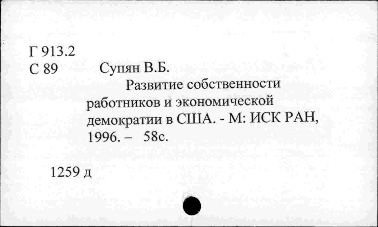 ﻿Г 913.2
С 89 Супян В.Б.
Развитие собственности работников и экономической демократии в США. - М: ИСК РАН, 1996.- 58с.
1259 д